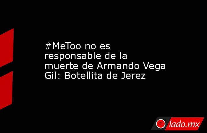 #MeToo no es responsable de la muerte de Armando Vega Gil: Botellita de Jerez. Noticias en tiempo real