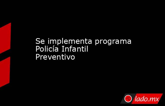 Se implementa programa Policía Infantil Preventivo. Noticias en tiempo real