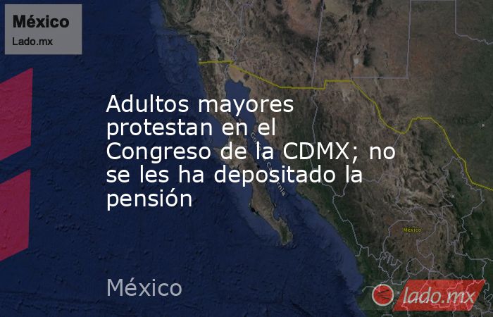 Adultos mayores protestan en el Congreso de la CDMX; no se les ha depositado la pensión. Noticias en tiempo real