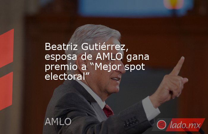 Beatriz Gutiérrez, esposa de AMLO gana premio a “Mejor spot electoral”. Noticias en tiempo real