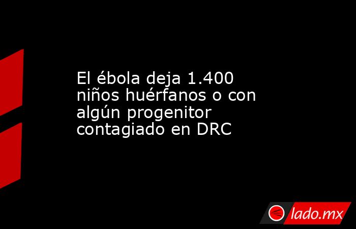 El ébola deja 1.400 niños huérfanos o con algún progenitor contagiado en DRC. Noticias en tiempo real