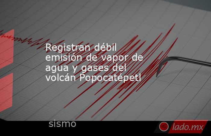 Registran débil emisión de vapor de agua y gases del volcán Popocatépetl. Noticias en tiempo real