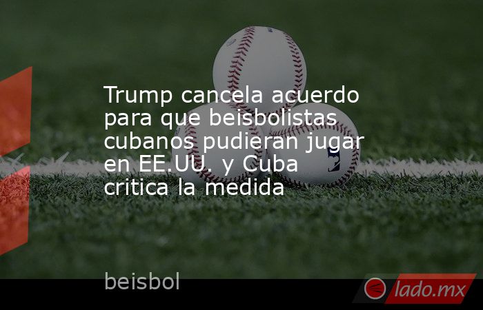 Trump cancela acuerdo para que beisbolistas cubanos pudieran jugar en EE.UU. y Cuba critica la medida. Noticias en tiempo real