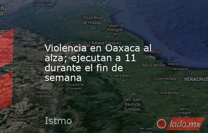 Violencia en Oaxaca al alza; ejecutan a 11 durante el fin de semana. Noticias en tiempo real