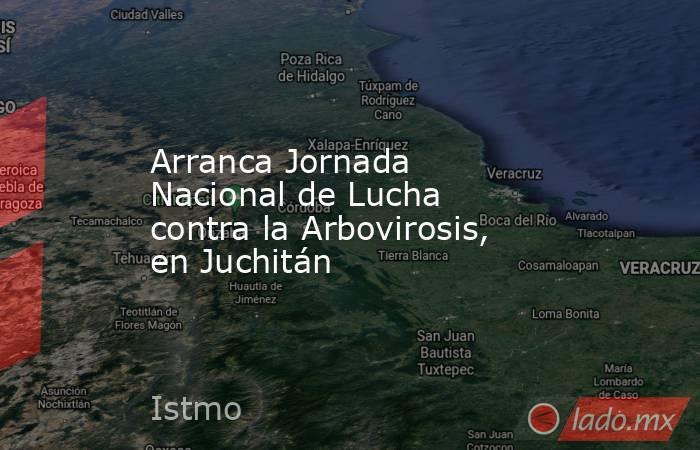 Arranca Jornada Nacional de Lucha contra la Arbovirosis, en Juchitán. Noticias en tiempo real