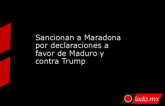 Sancionan a Maradona por declaraciones a favor de Maduro y contra Trump. Noticias en tiempo real