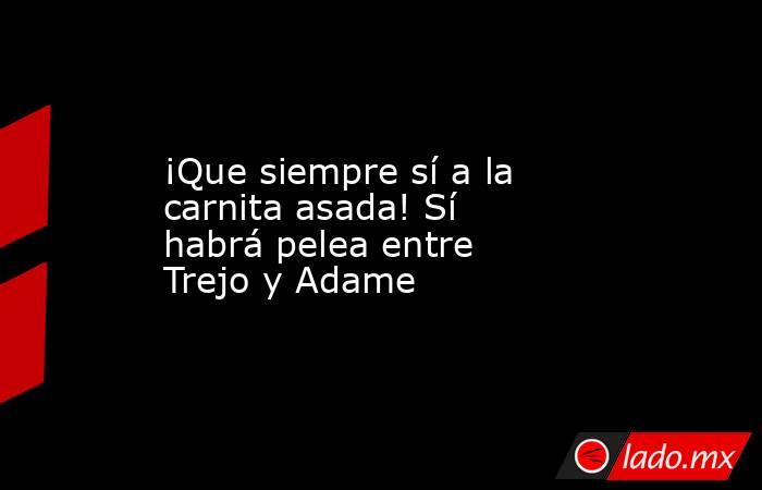 ¡Que siempre sí a la carnita asada! Sí habrá pelea entre Trejo y Adame. Noticias en tiempo real