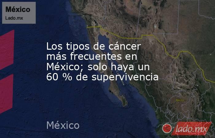 Los tipos de cáncer más frecuentes en México; solo haya un 60 % de supervivencia. Noticias en tiempo real