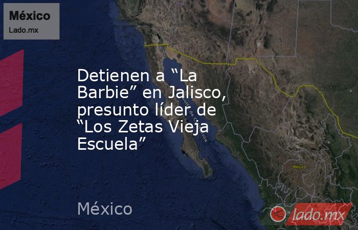 Detienen a “La Barbie” en Jalisco, presunto líder de “Los Zetas Vieja Escuela”. Noticias en tiempo real