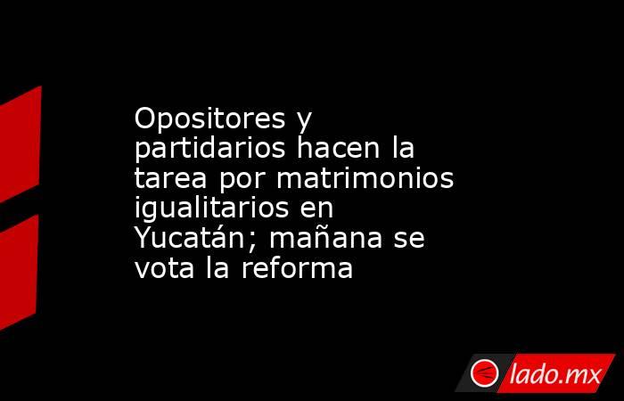 Opositores y partidarios hacen la tarea por matrimonios igualitarios en Yucatán; mañana se vota la reforma. Noticias en tiempo real