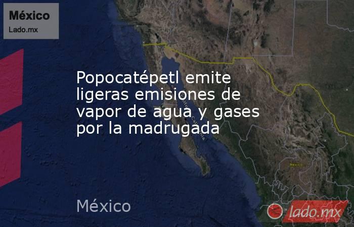 Popocatépetl emite ligeras emisiones de vapor de agua y gases por la madrugada. Noticias en tiempo real