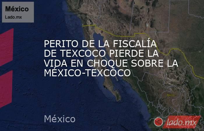 PERITO DE LA FISCALÍA DE TEXCOCO PIERDE LA VIDA EN CHOQUE SOBRE LA MÉXICO-TEXCOCO. Noticias en tiempo real