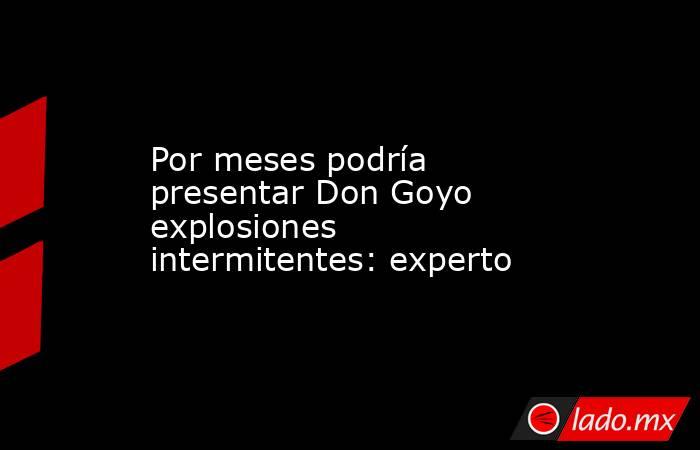 Por meses podría presentar Don Goyo explosiones intermitentes: experto. Noticias en tiempo real