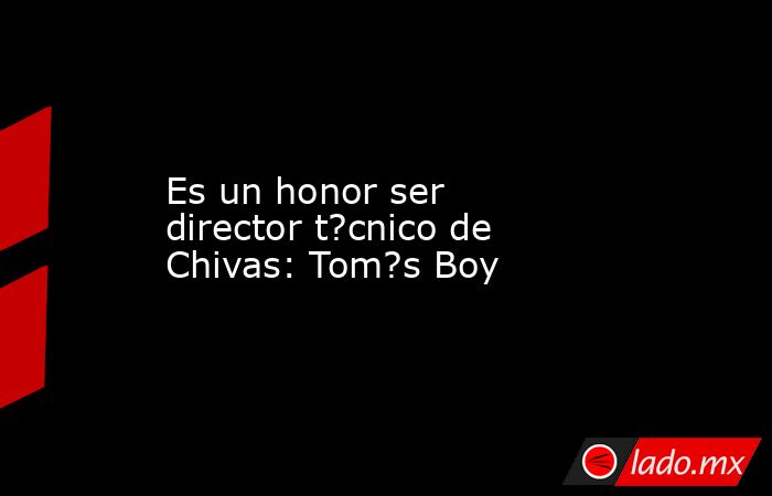 Es un honor ser director t?cnico de Chivas: Tom?s Boy. Noticias en tiempo real