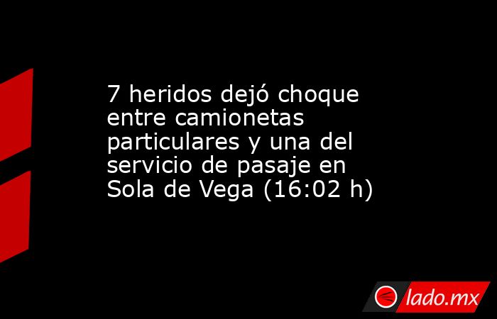 7 heridos dejó choque entre camionetas particulares y una del servicio de pasaje en Sola de Vega (16:02 h). Noticias en tiempo real