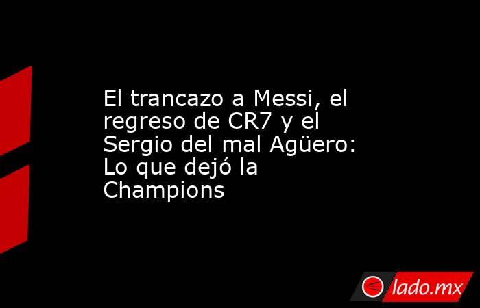 El trancazo a Messi, el regreso de CR7 y el Sergio del mal Agüero: Lo que dejó la Champions. Noticias en tiempo real