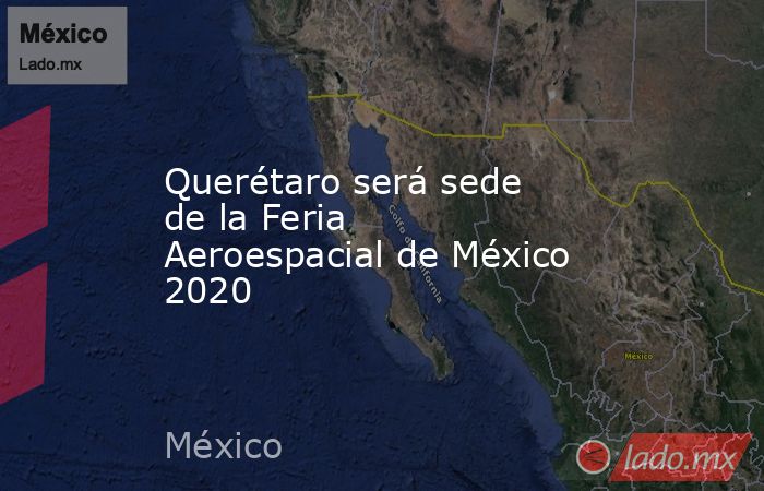 Querétaro será sede de la Feria Aeroespacial de México 2020. Noticias en tiempo real