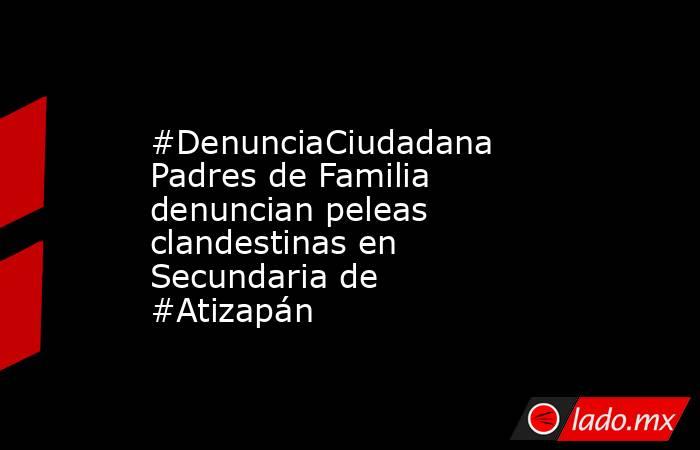 #DenunciaCiudadana Padres de Familia denuncian peleas clandestinas en Secundaria de #Atizapán. Noticias en tiempo real