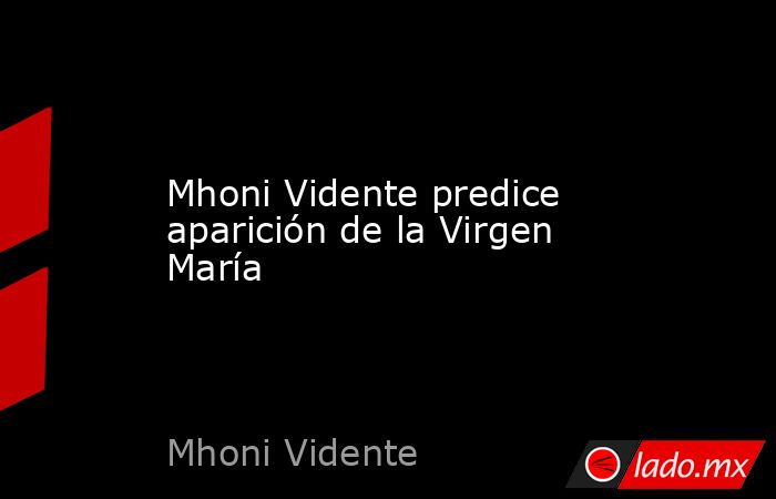Mhoni Vidente predice aparición de la Virgen María. Noticias en tiempo real
