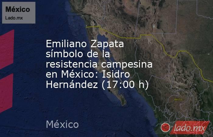 Emiliano Zapata símbolo de la resistencia campesina en México: Isidro Hernández (17:00 h). Noticias en tiempo real