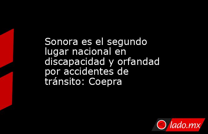 Sonora es el segundo lugar nacional en discapacidad y orfandad por accidentes de tránsito: Coepra. Noticias en tiempo real
