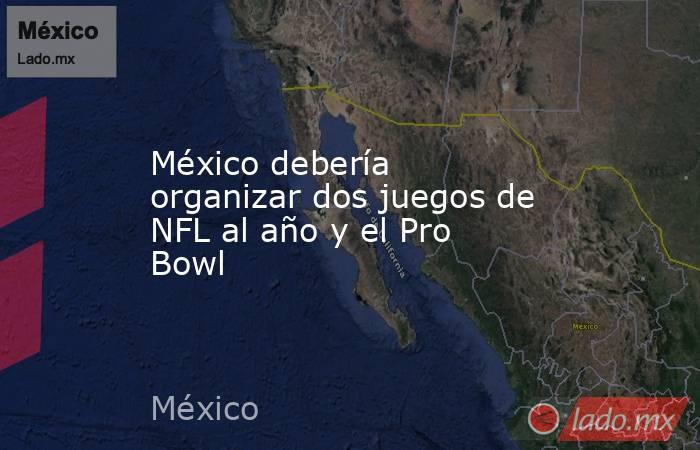 México debería organizar dos juegos de NFL al año y el Pro Bowl. Noticias en tiempo real