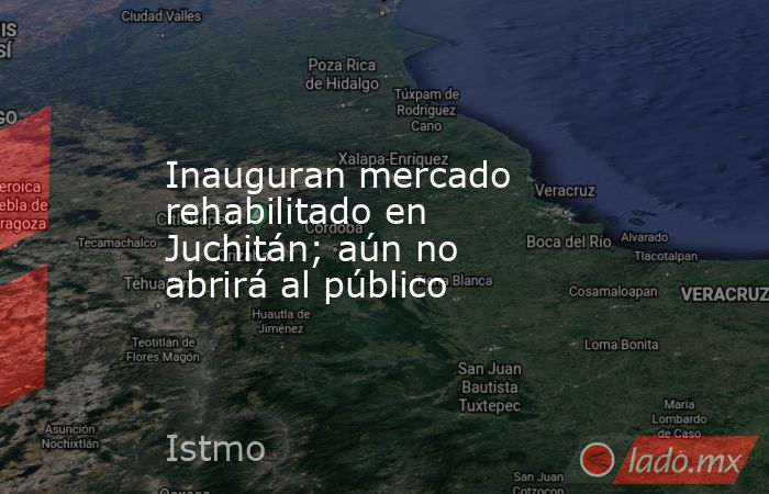 Inauguran mercado rehabilitado en Juchitán; aún no abrirá al público. Noticias en tiempo real