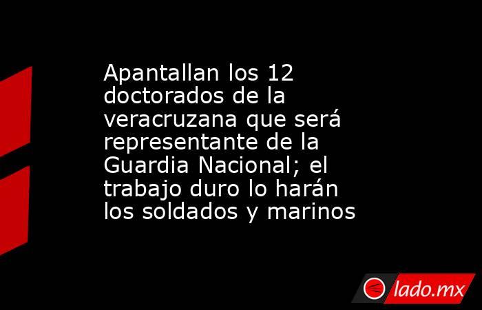 Apantallan los 12 doctorados de la veracruzana que será representante de la Guardia Nacional; el trabajo duro lo harán los soldados y marinos. Noticias en tiempo real