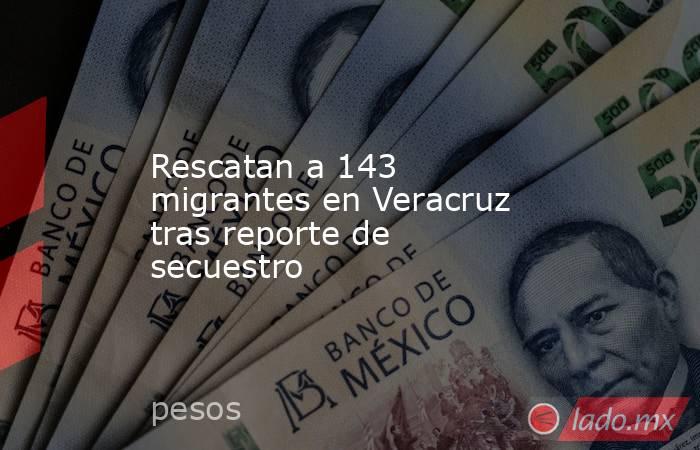 Rescatan a 143 migrantes en Veracruz tras reporte de secuestro. Noticias en tiempo real