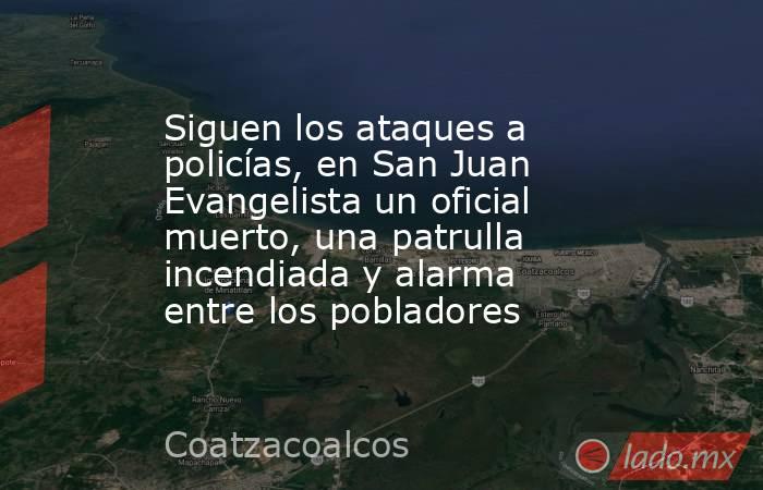 Siguen los ataques a policías, en San Juan Evangelista un oficial muerto, una patrulla incendiada y alarma entre los pobladores. Noticias en tiempo real