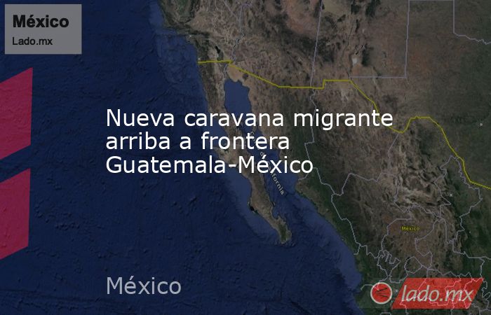 Nueva caravana migrante arriba a frontera Guatemala-México . Noticias en tiempo real