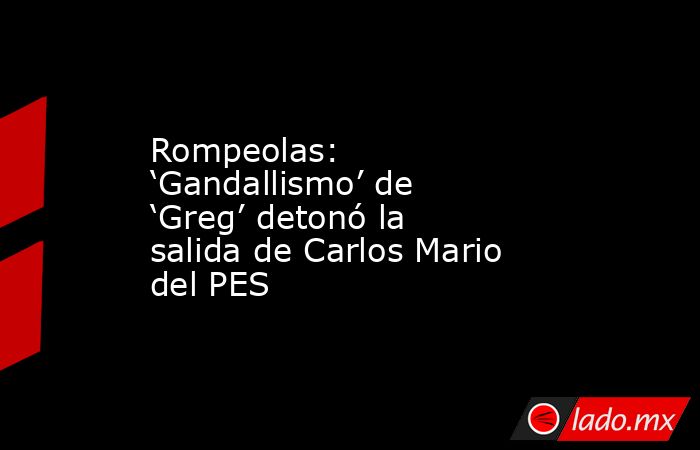 Rompeolas: ‘Gandallismo’ de ‘Greg’ detonó la salida de Carlos Mario del PES. Noticias en tiempo real