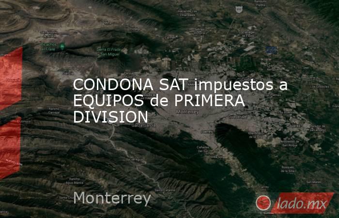 CONDONA SAT impuestos a EQUIPOS de PRIMERA DIVISION. Noticias en tiempo real