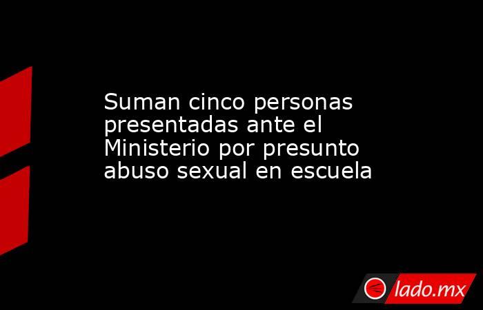 Suman cinco personas presentadas ante el Ministerio por presunto abuso sexual en escuela. Noticias en tiempo real