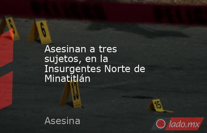 Asesinan a tres sujetos, en la Insurgentes Norte de Minatitlán. Noticias en tiempo real