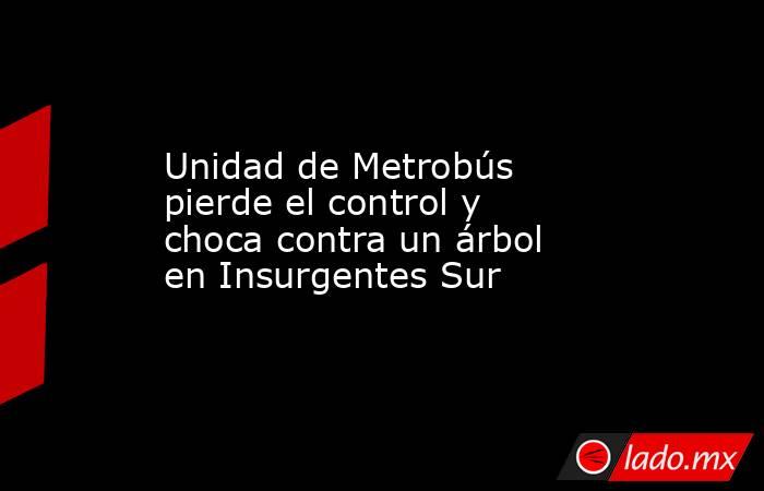 Unidad de Metrobús pierde el control y choca contra un árbol en Insurgentes Sur. Noticias en tiempo real