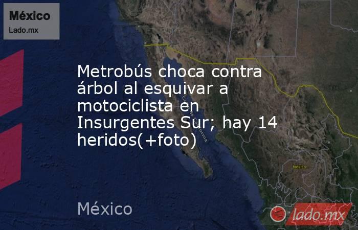 Metrobús choca contra árbol al esquivar a motociclista en Insurgentes Sur; hay 14 heridos(+foto). Noticias en tiempo real