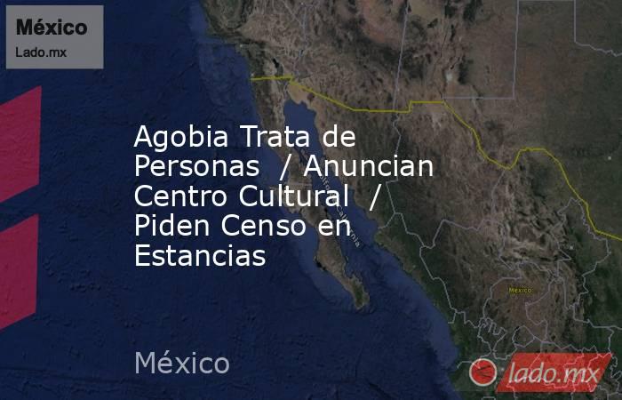 Agobia Trata de Personas  / Anuncian Centro Cultural  / Piden Censo en Estancias. Noticias en tiempo real