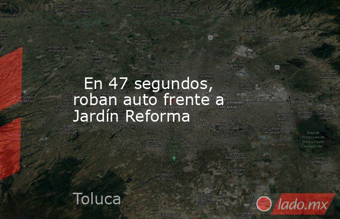   En 47 segundos, roban auto frente a Jardín Reforma. Noticias en tiempo real