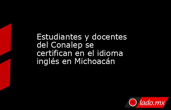 Estudiantes y docentes del Conalep se certifican en el idioma inglés en Michoacán. Noticias en tiempo real