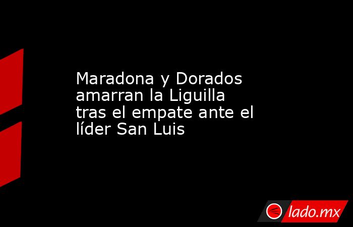 Maradona y Dorados amarran la Liguilla tras el empate ante el líder San Luis. Noticias en tiempo real
