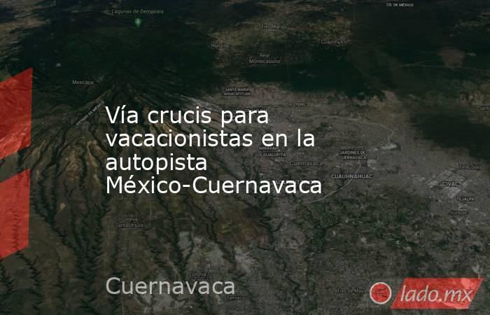 Vía crucis para vacacionistas en la autopista México-Cuernavaca. Noticias en tiempo real