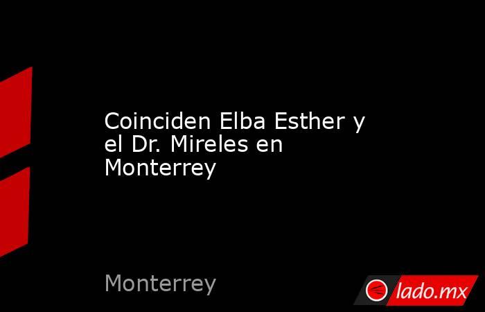 Coinciden Elba Esther y el Dr. Mireles en Monterrey. Noticias en tiempo real