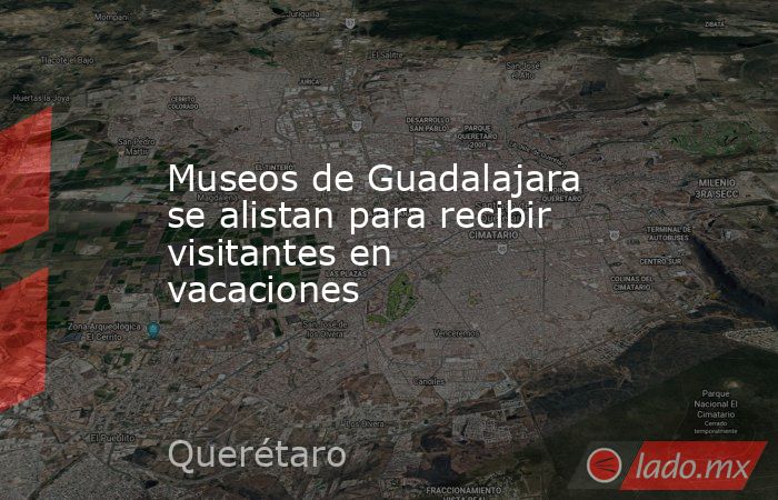 Museos de Guadalajara se alistan para recibir visitantes en vacaciones. Noticias en tiempo real