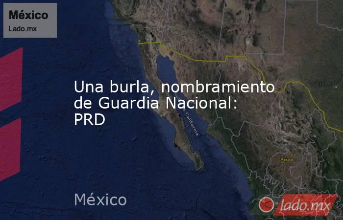 Una burla, nombramiento de Guardia Nacional: PRD. Noticias en tiempo real