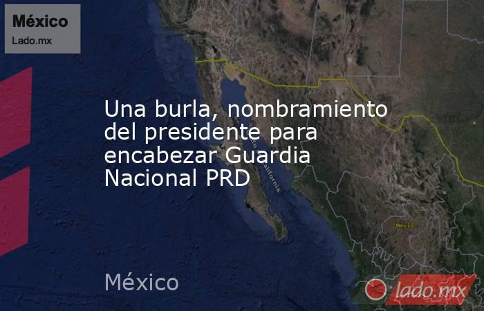 Una burla, nombramiento del presidente para encabezar Guardia Nacional PRD. Noticias en tiempo real