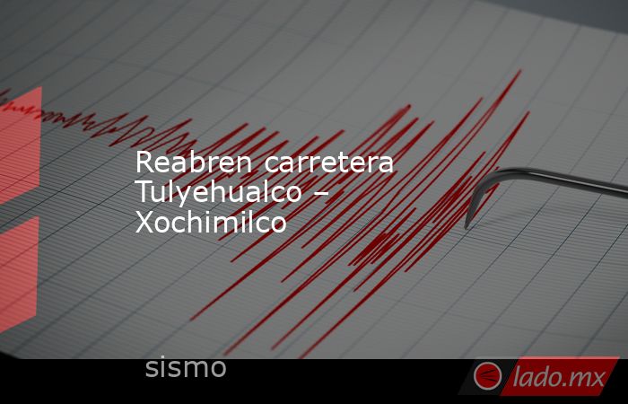 Reabren carretera Tulyehualco – Xochimilco. Noticias en tiempo real