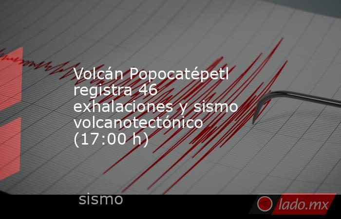 Volcán Popocatépetl registra 46 exhalaciones y sismo volcanotectónico (17:00 h). Noticias en tiempo real