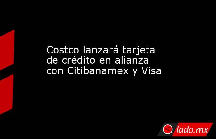 Costco lanzará tarjeta de crédito en alianza con Citibanamex y Visa. Noticias en tiempo real