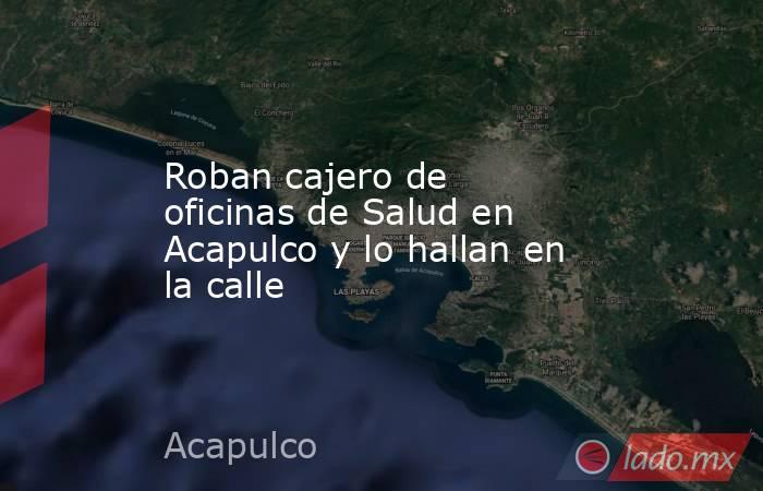 Roban cajero de oficinas de Salud en Acapulco y lo hallan en la calle. Noticias en tiempo real